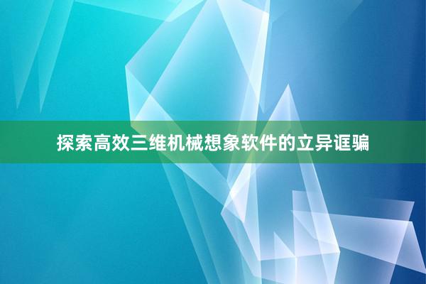 探索高效三维机械想象软件的立异诓骗